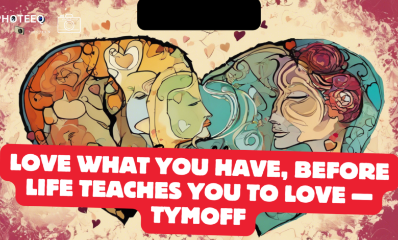 love what you have, before life teaches you to lov - tymoff